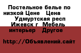 Постельное белье по низкой Цене › Цена ­ 1 100 - Удмуртская респ., Ижевск г. Мебель, интерьер » Другое   